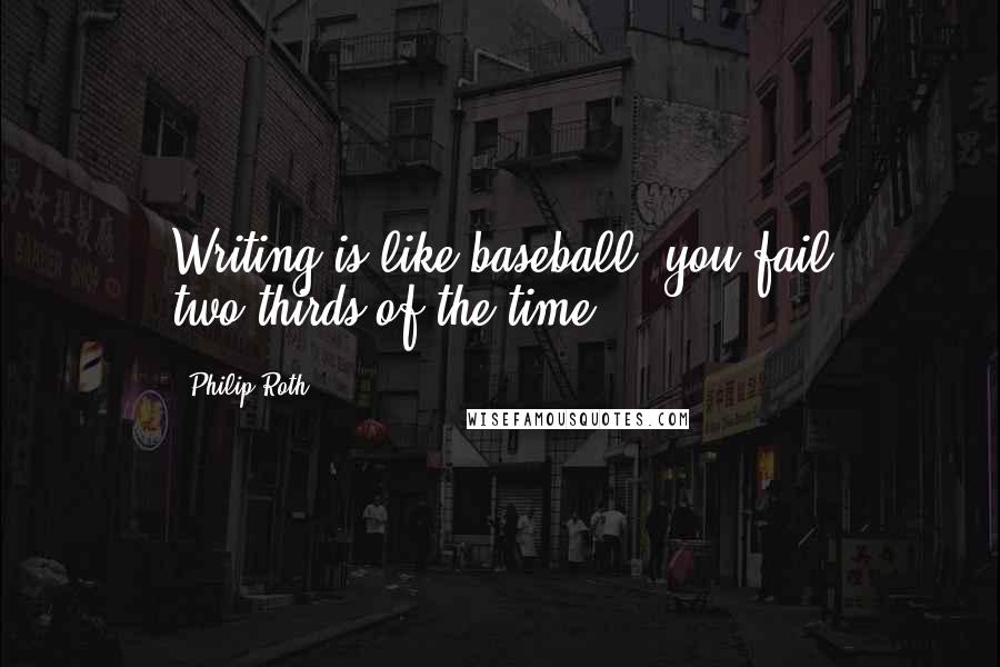 Philip Roth Quotes: Writing is like baseball: you fail two-thirds of the time.