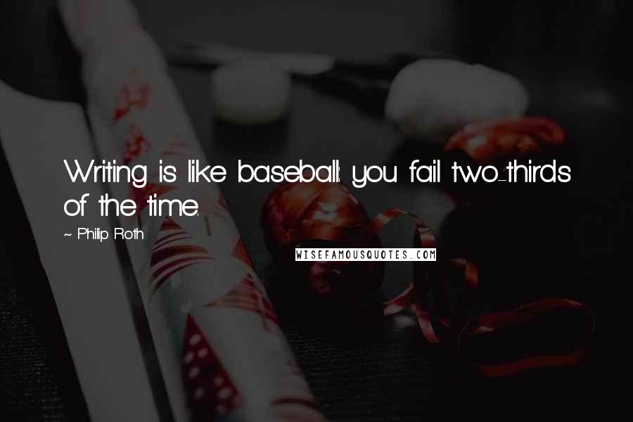 Philip Roth Quotes: Writing is like baseball: you fail two-thirds of the time.