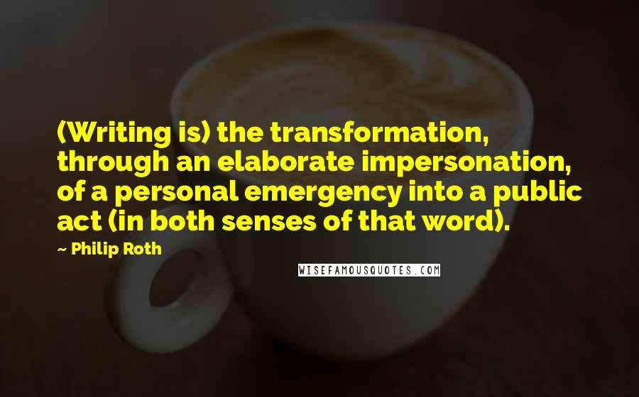 Philip Roth Quotes: (Writing is) the transformation, through an elaborate impersonation, of a personal emergency into a public act (in both senses of that word).