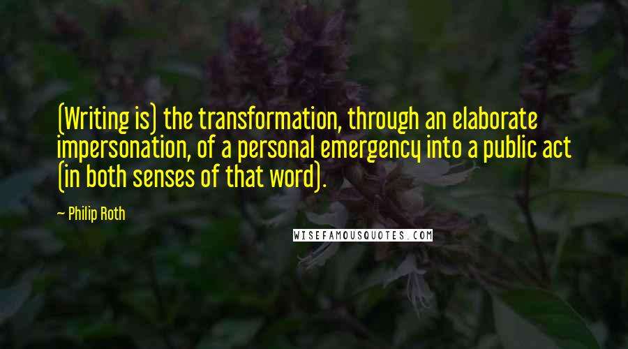 Philip Roth Quotes: (Writing is) the transformation, through an elaborate impersonation, of a personal emergency into a public act (in both senses of that word).