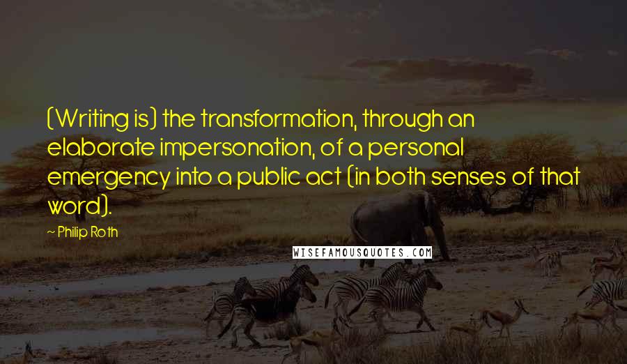 Philip Roth Quotes: (Writing is) the transformation, through an elaborate impersonation, of a personal emergency into a public act (in both senses of that word).