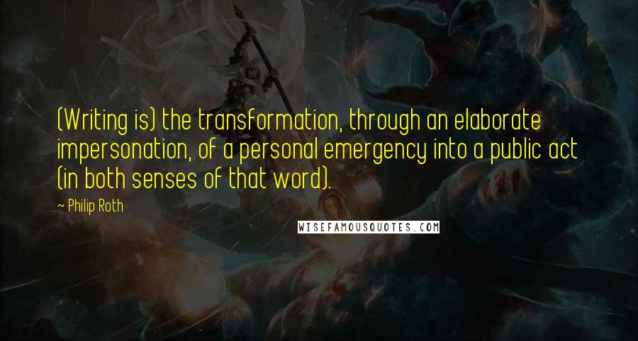 Philip Roth Quotes: (Writing is) the transformation, through an elaborate impersonation, of a personal emergency into a public act (in both senses of that word).