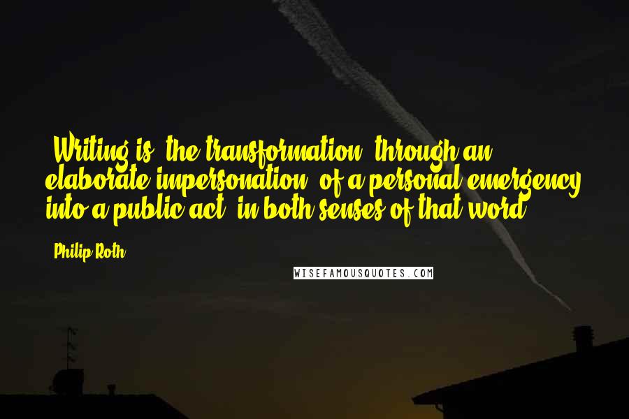 Philip Roth Quotes: (Writing is) the transformation, through an elaborate impersonation, of a personal emergency into a public act (in both senses of that word).