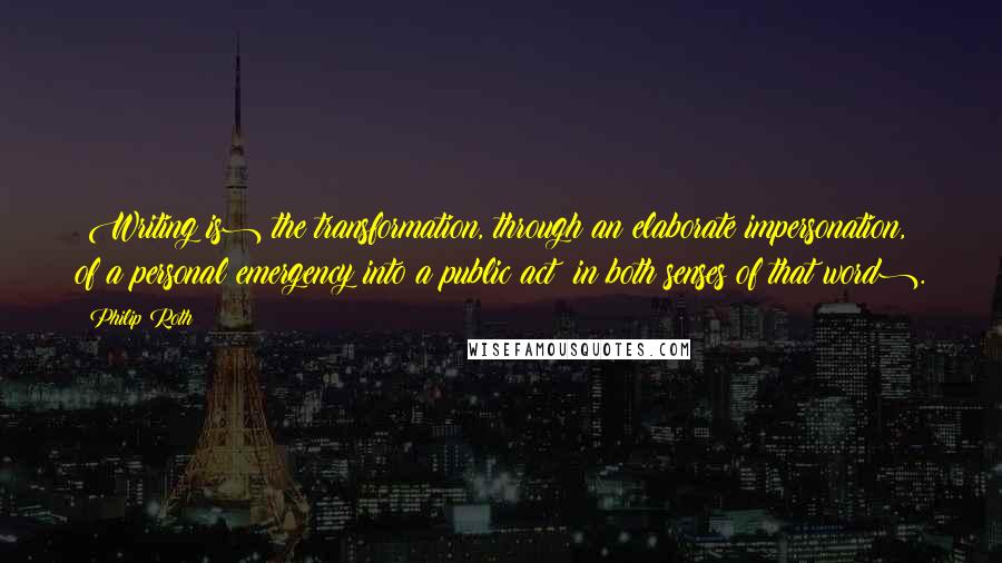 Philip Roth Quotes: (Writing is) the transformation, through an elaborate impersonation, of a personal emergency into a public act (in both senses of that word).