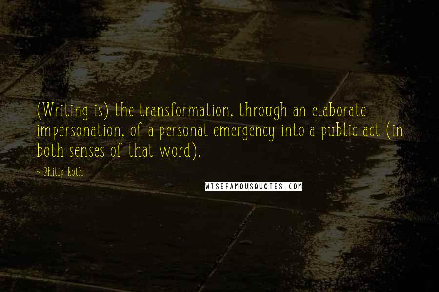 Philip Roth Quotes: (Writing is) the transformation, through an elaborate impersonation, of a personal emergency into a public act (in both senses of that word).
