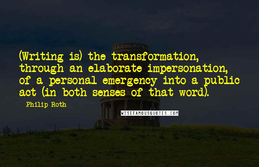 Philip Roth Quotes: (Writing is) the transformation, through an elaborate impersonation, of a personal emergency into a public act (in both senses of that word).