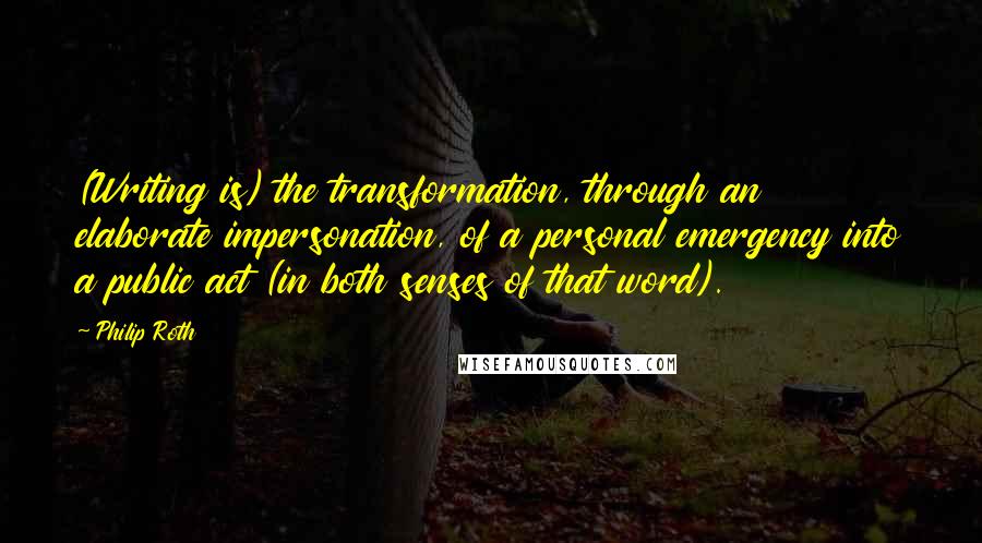Philip Roth Quotes: (Writing is) the transformation, through an elaborate impersonation, of a personal emergency into a public act (in both senses of that word).