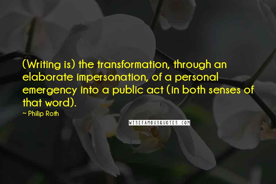 Philip Roth Quotes: (Writing is) the transformation, through an elaborate impersonation, of a personal emergency into a public act (in both senses of that word).