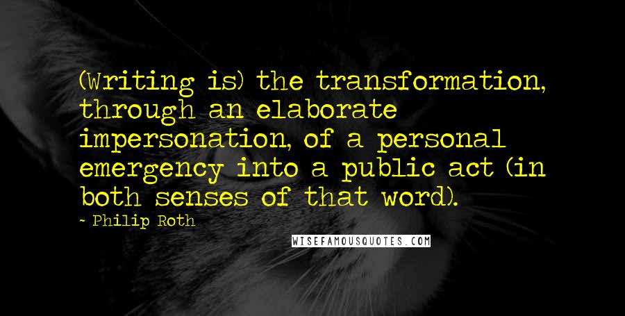 Philip Roth Quotes: (Writing is) the transformation, through an elaborate impersonation, of a personal emergency into a public act (in both senses of that word).