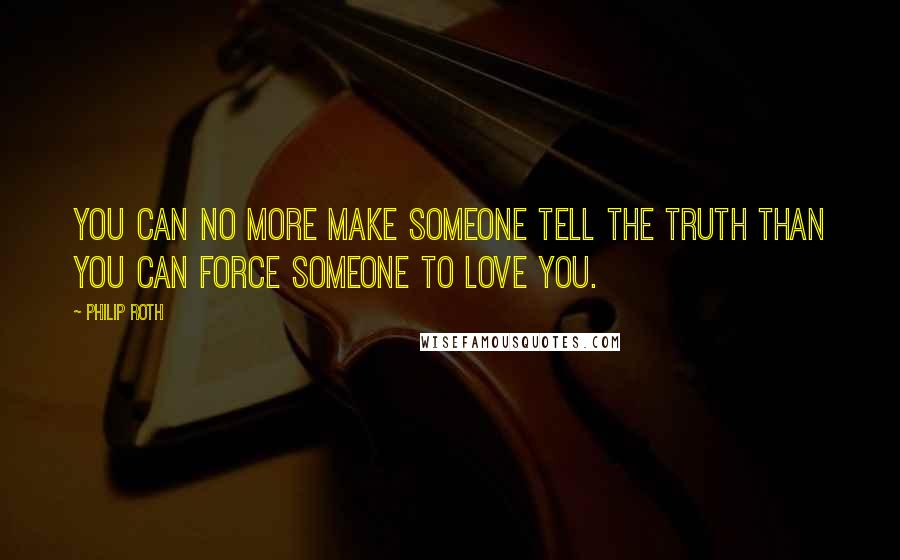 Philip Roth Quotes: You can no more make someone tell the truth than you can force someone to love you.
