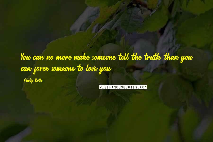 Philip Roth Quotes: You can no more make someone tell the truth than you can force someone to love you.