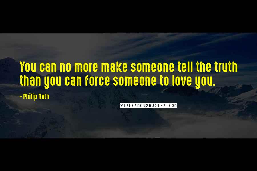 Philip Roth Quotes: You can no more make someone tell the truth than you can force someone to love you.