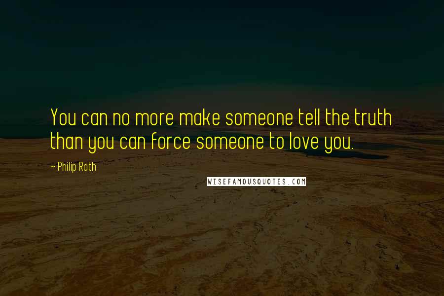 Philip Roth Quotes: You can no more make someone tell the truth than you can force someone to love you.