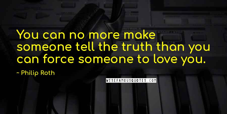 Philip Roth Quotes: You can no more make someone tell the truth than you can force someone to love you.