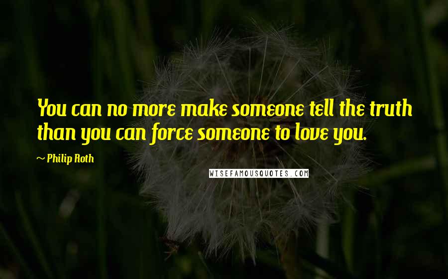Philip Roth Quotes: You can no more make someone tell the truth than you can force someone to love you.