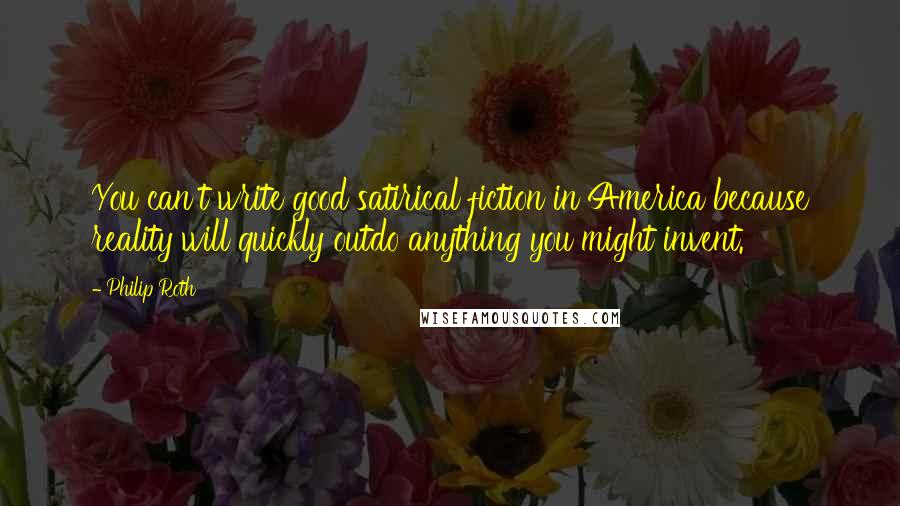 Philip Roth Quotes: You can't write good satirical fiction in America because reality will quickly outdo anything you might invent.