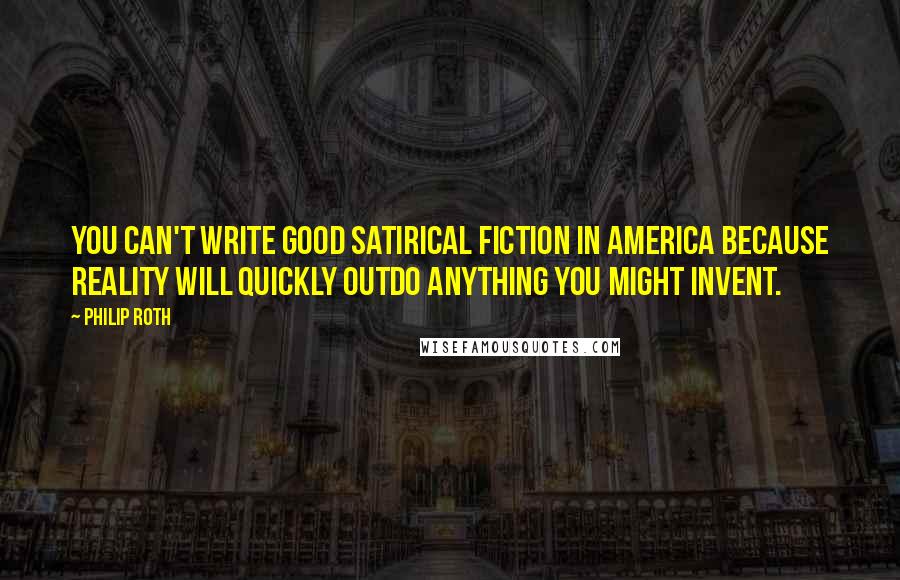 Philip Roth Quotes: You can't write good satirical fiction in America because reality will quickly outdo anything you might invent.
