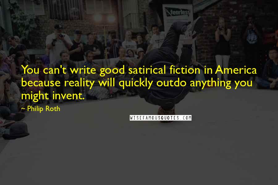 Philip Roth Quotes: You can't write good satirical fiction in America because reality will quickly outdo anything you might invent.