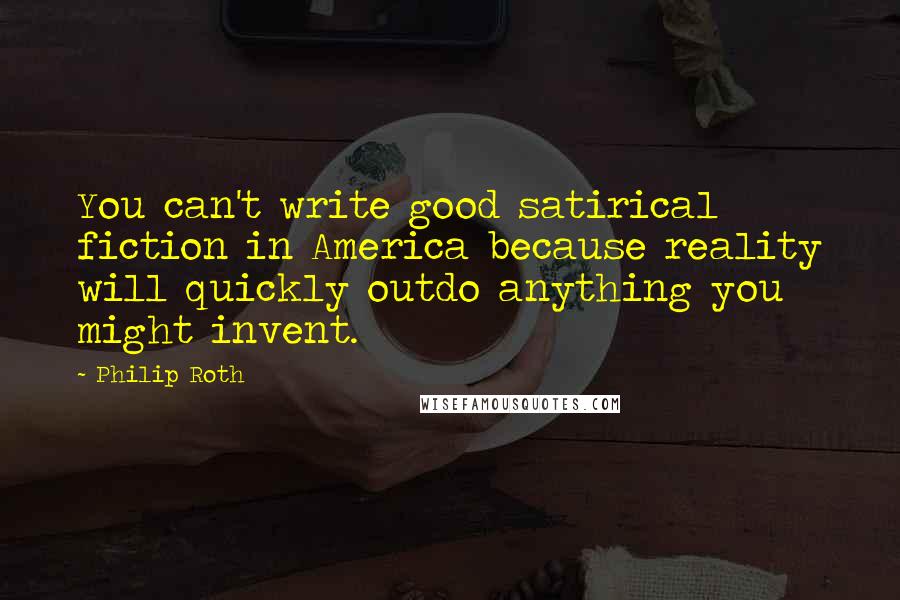 Philip Roth Quotes: You can't write good satirical fiction in America because reality will quickly outdo anything you might invent.