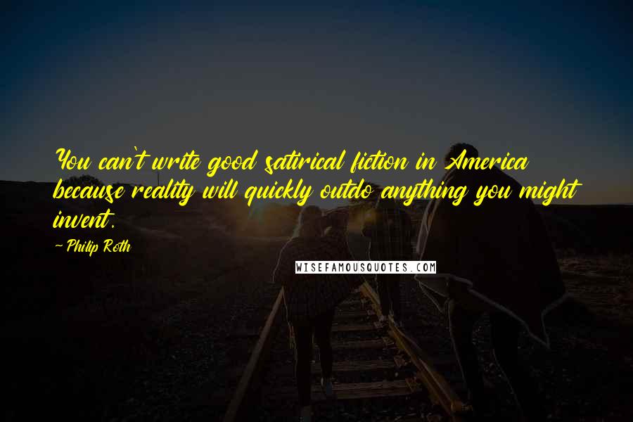 Philip Roth Quotes: You can't write good satirical fiction in America because reality will quickly outdo anything you might invent.