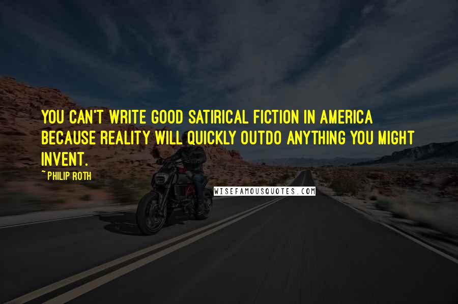 Philip Roth Quotes: You can't write good satirical fiction in America because reality will quickly outdo anything you might invent.
