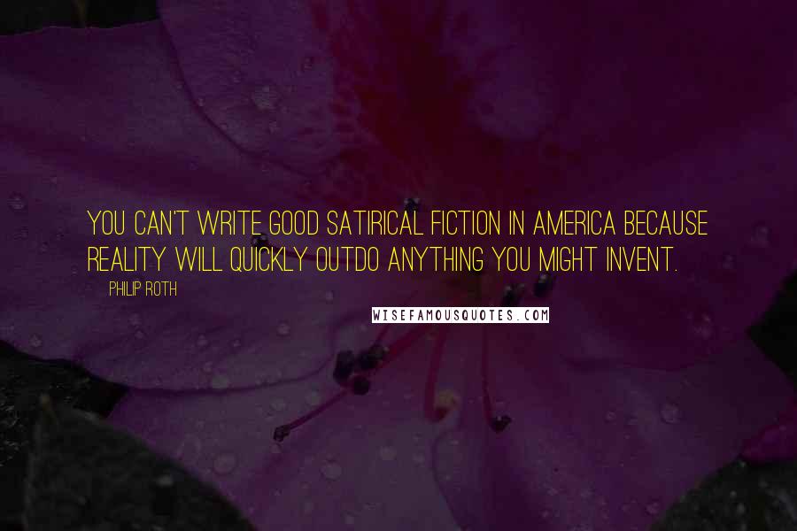 Philip Roth Quotes: You can't write good satirical fiction in America because reality will quickly outdo anything you might invent.