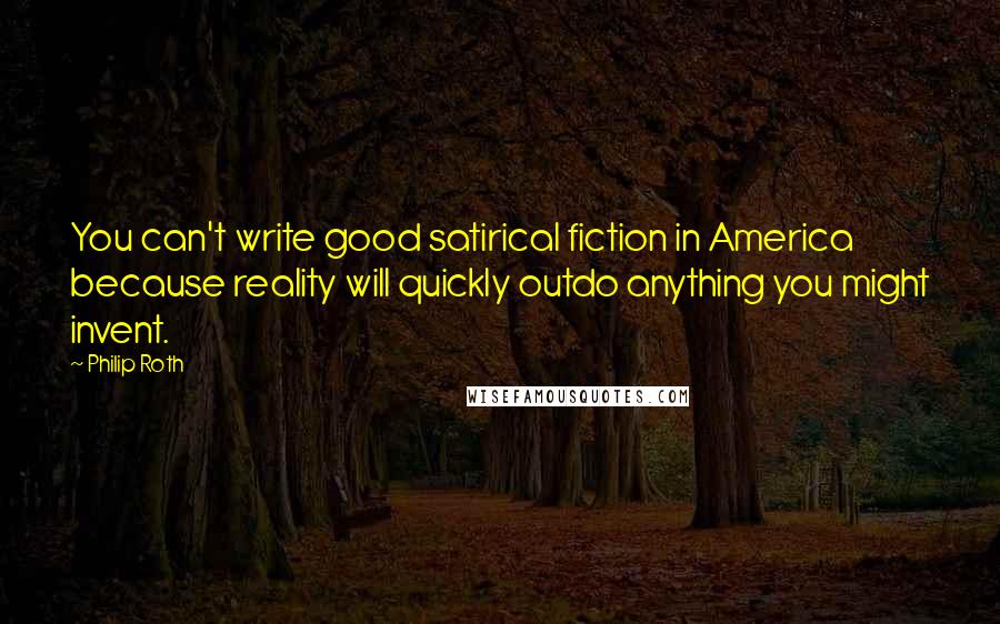 Philip Roth Quotes: You can't write good satirical fiction in America because reality will quickly outdo anything you might invent.