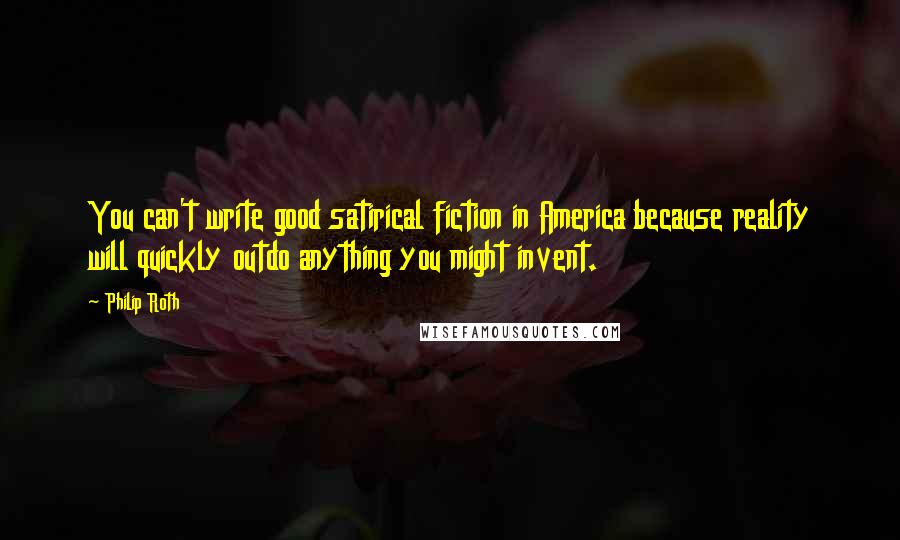 Philip Roth Quotes: You can't write good satirical fiction in America because reality will quickly outdo anything you might invent.