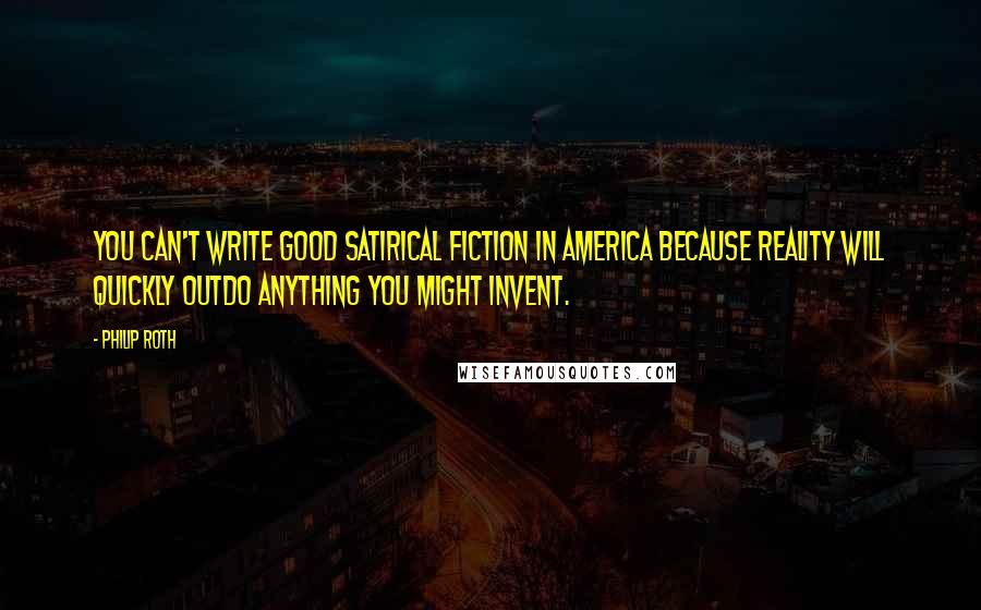 Philip Roth Quotes: You can't write good satirical fiction in America because reality will quickly outdo anything you might invent.