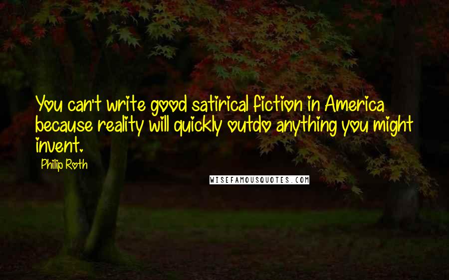 Philip Roth Quotes: You can't write good satirical fiction in America because reality will quickly outdo anything you might invent.