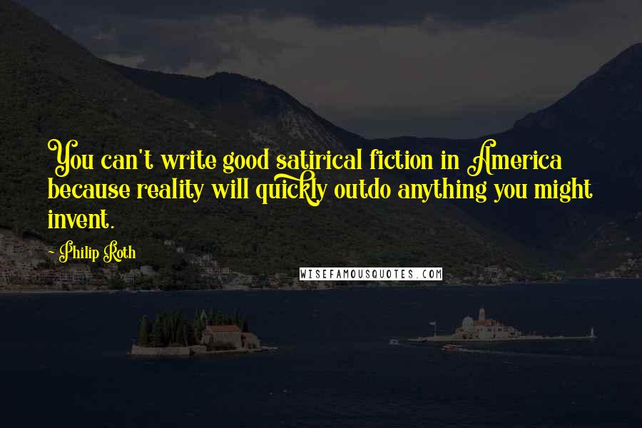 Philip Roth Quotes: You can't write good satirical fiction in America because reality will quickly outdo anything you might invent.