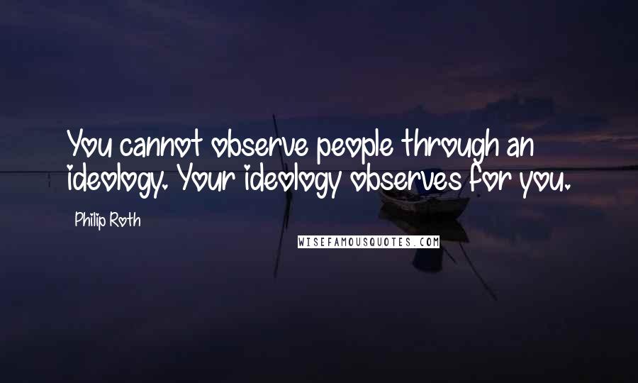 Philip Roth Quotes: You cannot observe people through an ideology. Your ideology observes for you.