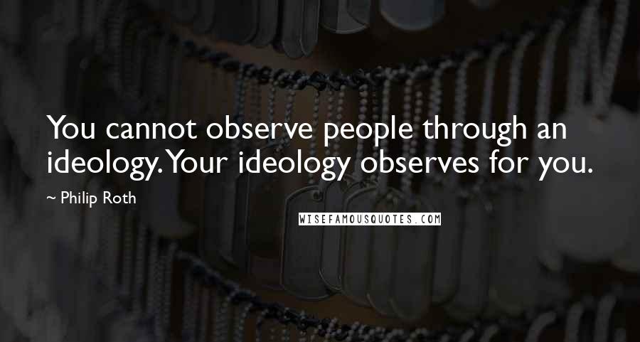 Philip Roth Quotes: You cannot observe people through an ideology. Your ideology observes for you.