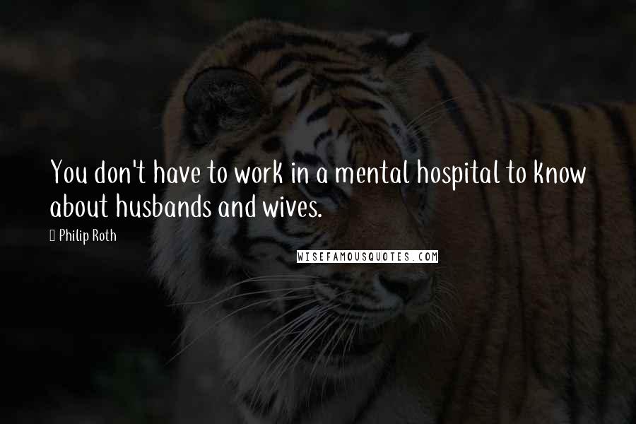 Philip Roth Quotes: You don't have to work in a mental hospital to know about husbands and wives.