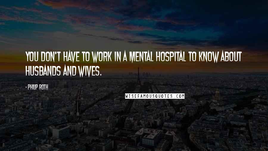 Philip Roth Quotes: You don't have to work in a mental hospital to know about husbands and wives.