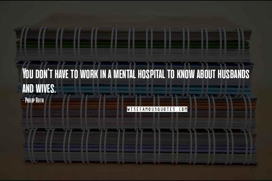 Philip Roth Quotes: You don't have to work in a mental hospital to know about husbands and wives.