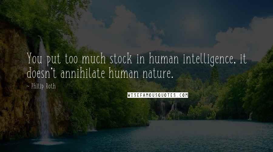 Philip Roth Quotes: You put too much stock in human intelligence, it doesn't annihilate human nature.