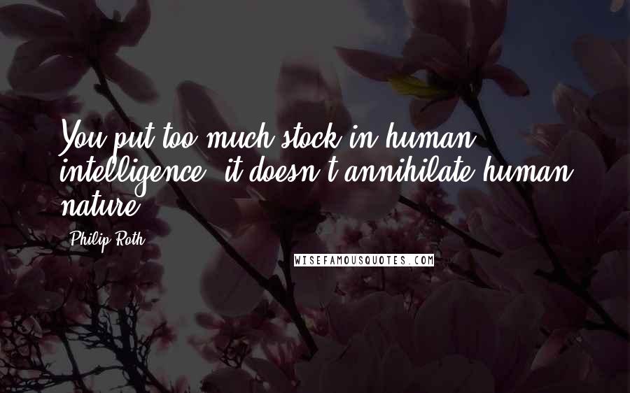 Philip Roth Quotes: You put too much stock in human intelligence, it doesn't annihilate human nature.