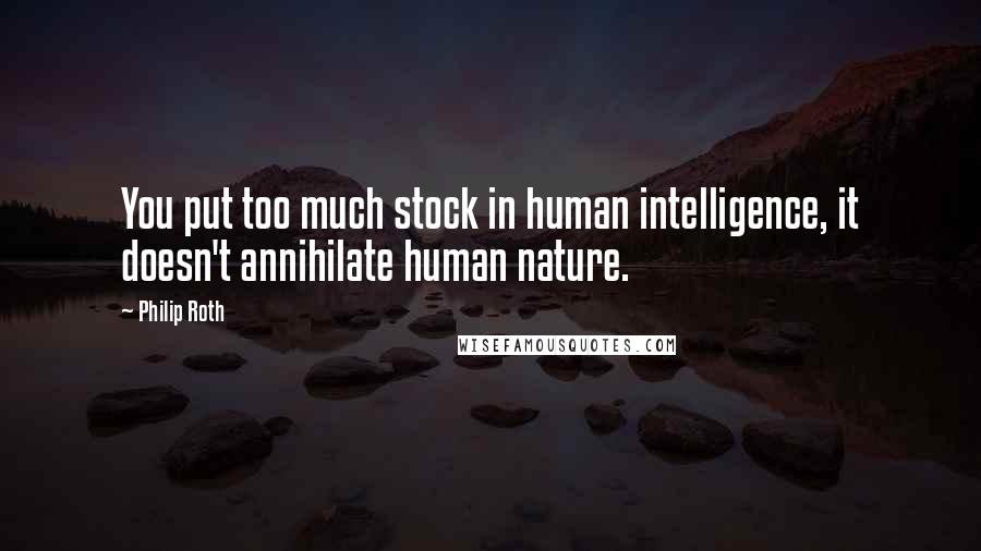 Philip Roth Quotes: You put too much stock in human intelligence, it doesn't annihilate human nature.