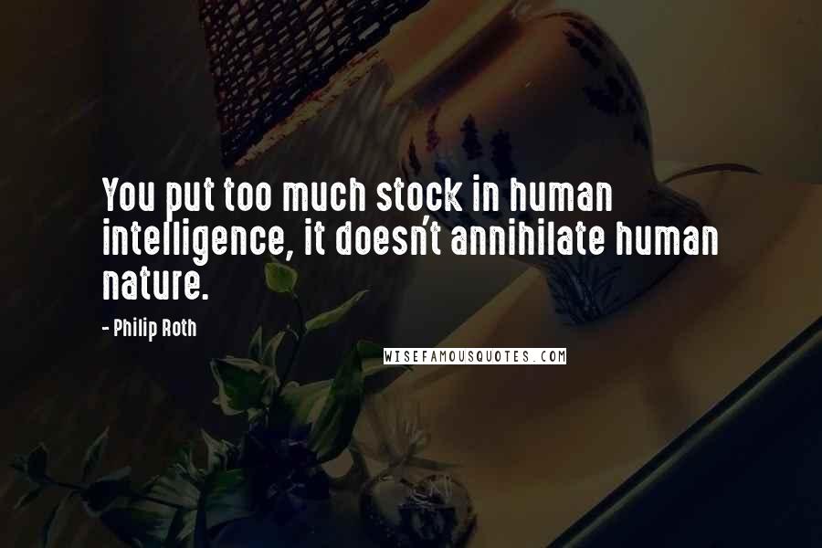 Philip Roth Quotes: You put too much stock in human intelligence, it doesn't annihilate human nature.