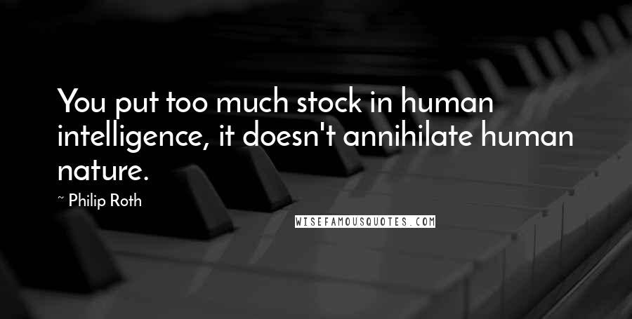 Philip Roth Quotes: You put too much stock in human intelligence, it doesn't annihilate human nature.