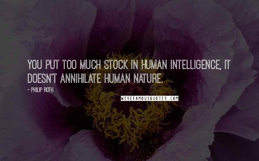 Philip Roth Quotes: You put too much stock in human intelligence, it doesn't annihilate human nature.