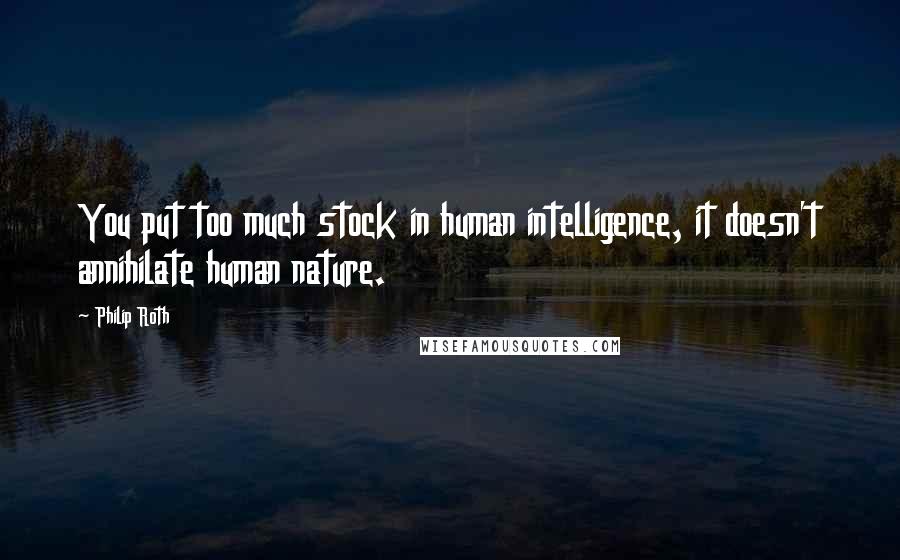Philip Roth Quotes: You put too much stock in human intelligence, it doesn't annihilate human nature.