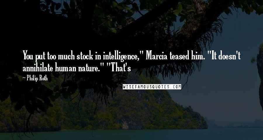 Philip Roth Quotes: You put too much stock in intelligence," Marcia teased him. "It doesn't annihilate human nature." "That's