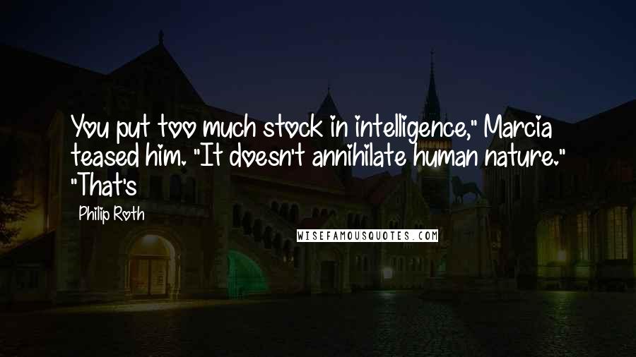 Philip Roth Quotes: You put too much stock in intelligence," Marcia teased him. "It doesn't annihilate human nature." "That's