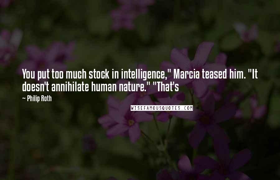 Philip Roth Quotes: You put too much stock in intelligence," Marcia teased him. "It doesn't annihilate human nature." "That's