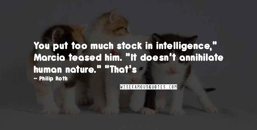 Philip Roth Quotes: You put too much stock in intelligence," Marcia teased him. "It doesn't annihilate human nature." "That's