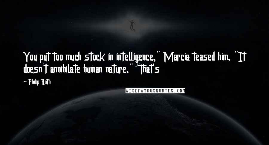 Philip Roth Quotes: You put too much stock in intelligence," Marcia teased him. "It doesn't annihilate human nature." "That's