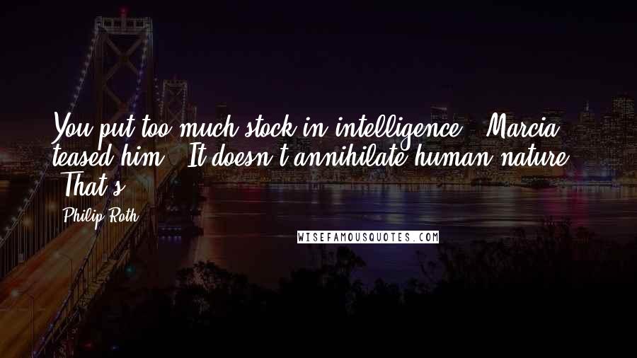 Philip Roth Quotes: You put too much stock in intelligence," Marcia teased him. "It doesn't annihilate human nature." "That's