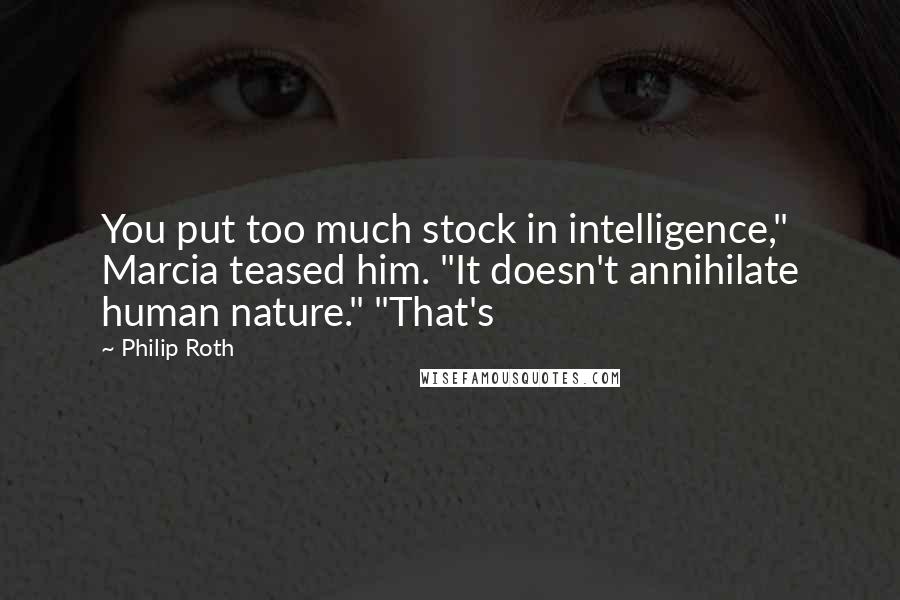 Philip Roth Quotes: You put too much stock in intelligence," Marcia teased him. "It doesn't annihilate human nature." "That's